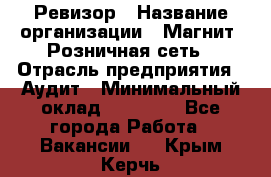 Ревизор › Название организации ­ Магнит, Розничная сеть › Отрасль предприятия ­ Аудит › Минимальный оклад ­ 55 000 - Все города Работа » Вакансии   . Крым,Керчь